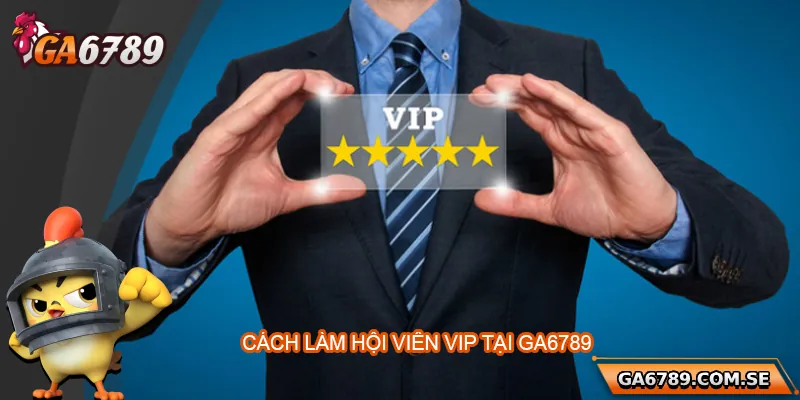 Hướng dẫn cách trở thành hội viên VIP tại Ga6789